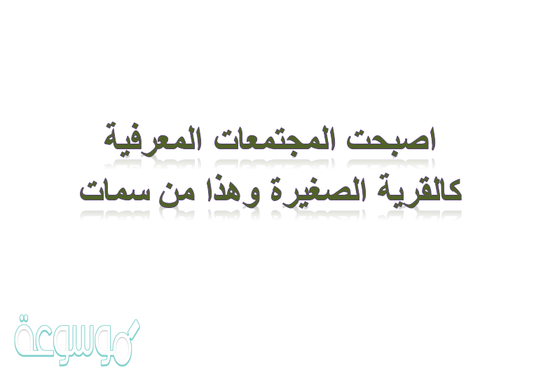 اصبحت المجتمعات المعرفية كالقرية الصغيرة وهذا من سمات