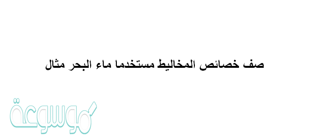 صف خصائص المخاليط مستخدما ماء البحر مثال