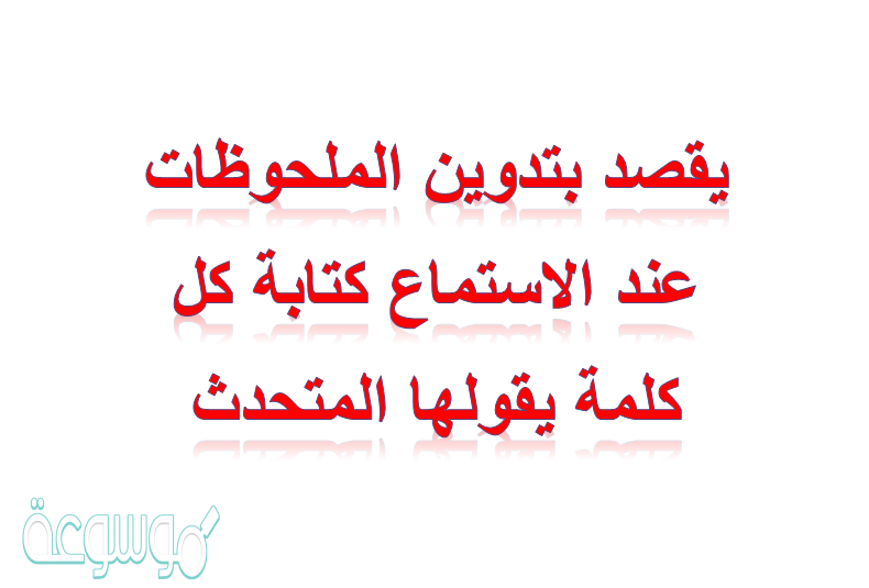 يقصد بتدوين الملحوظات عند الاستماع كتابة كل كلمة يقولها المتحدث
