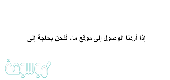 إذا أردنا الوصول إلى موقع ما، فنحن بحاجة إلى