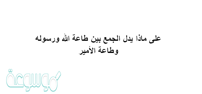 على ماذا يدل الجمع بين طاعة الله ورسوله وطاعة الأمير