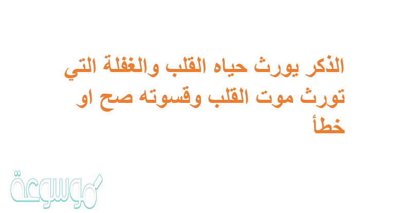الذكر يورث حياه القلب والغفلة التي تورث موت القلب وقسوته صح او خطأ