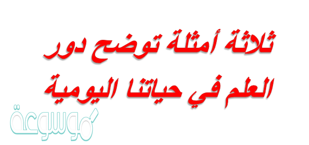 ثلاثة أمثلة توضح دور العلم في حياتنا اليومية