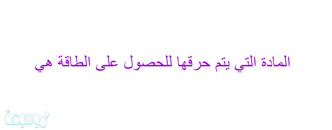 المادة التي يتم حرقها للحصول على الطاقة هي