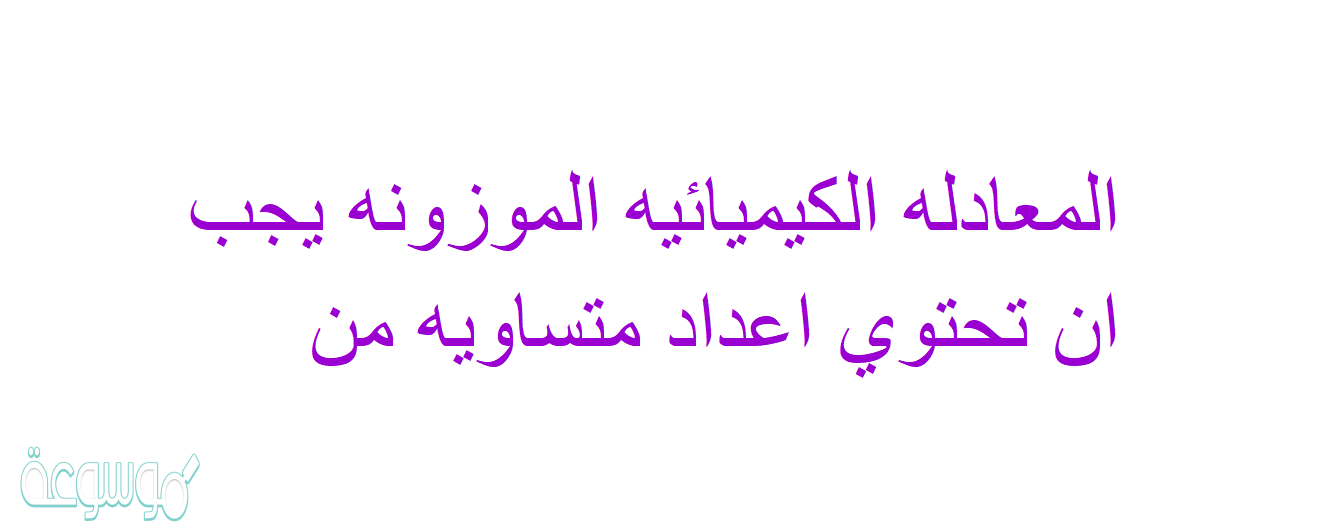 المعادله الكيميائيه الموزونه يجب ان تحتوي اعداد متساويه من