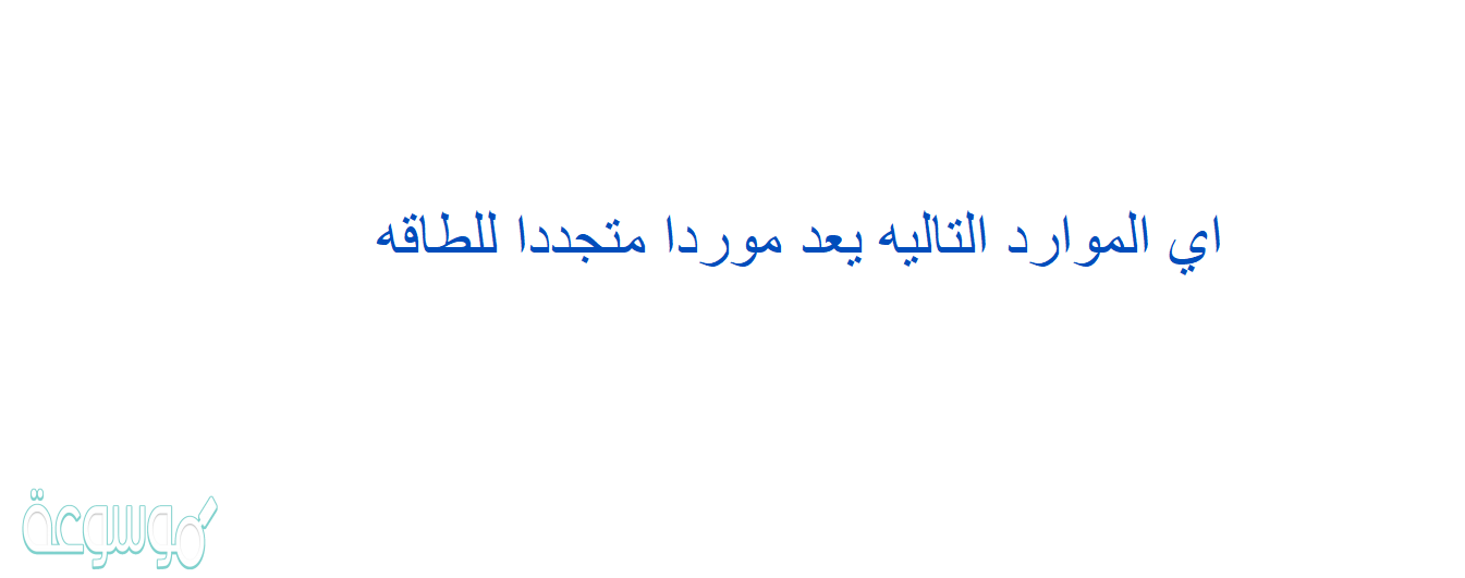اي الموارد التاليه يعد موردا متجددا للطاقه