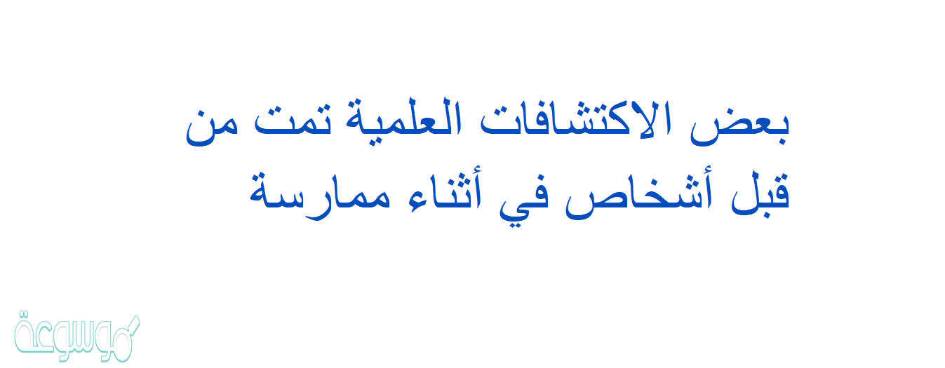 بعض الاكتشافات العلمية تمت من قبل أشخاص في أثناء ممارسة