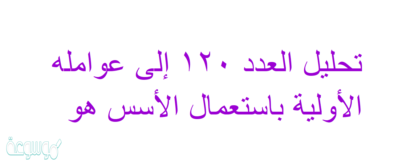 تحليل العدد ١٢٠ إلى عوامله الأولية باستعمال الأسس هو