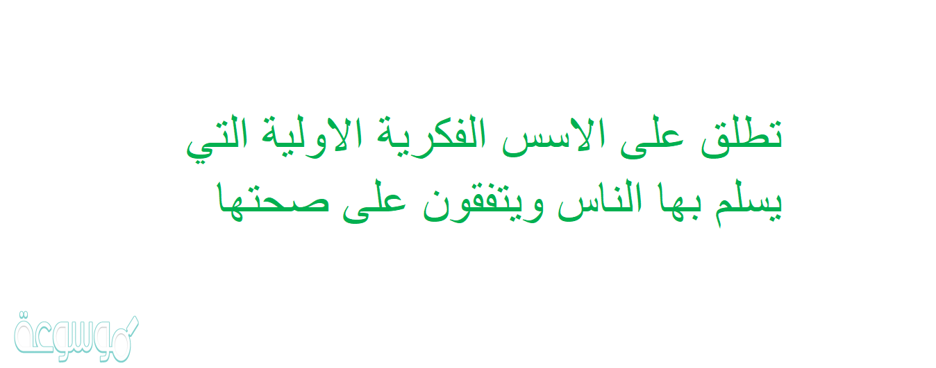 تطلق على الاسس الفكرية الاولية التي يسلم بها الناس ويتفقون على صحتها