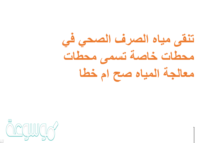 تنقى مياه الصرف الصحي في محطات خاصة تسمى محطات معالجة المياه صح ام خطا