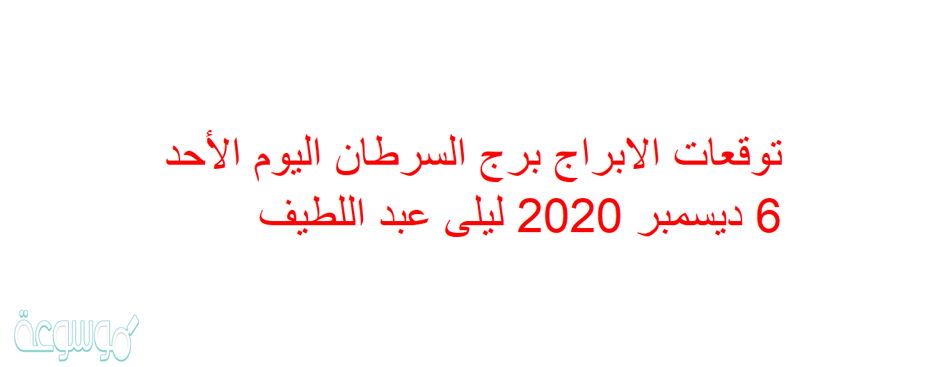 توقعات الابراج برج السرطان اليوم الأحد 6 ديسمبر 2020 ليلى عبد اللطيف
