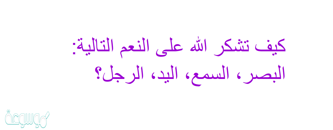 كيف تشكر االله على النعم التالية: البصر، السمع، اليد، الرجل؟