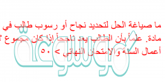 ما صياغة الحل لتحديد نجاح أو رسوب طالب في مادة. علماً بأن الطالب يعد ناجحاً إذا كان مجموع ؟ أعمال السنة والامتحان النهائي > ٥٠