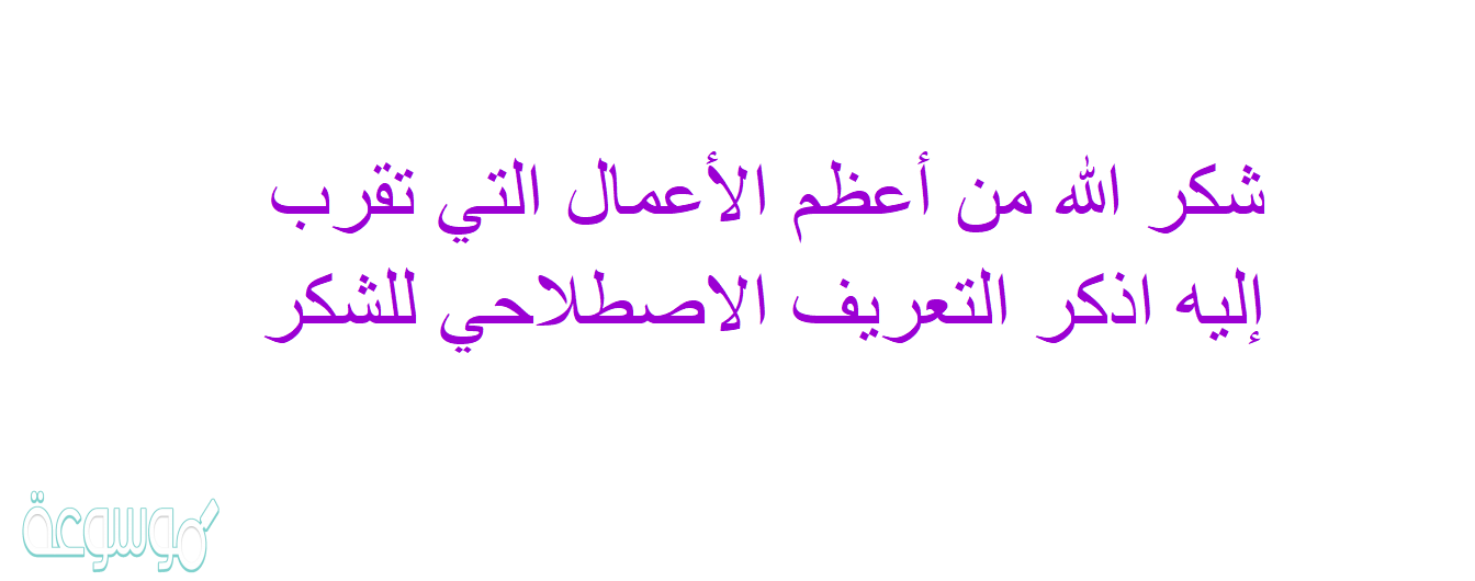 شكر الله من أعظم الأعمال التي تقرب إليه اذكر التعريف الاصطلاحي للشكر