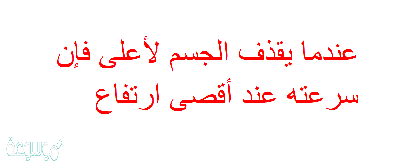 عندما يقذف الجسم لأعلى فإن سرعته عند أقصى ارتفاع