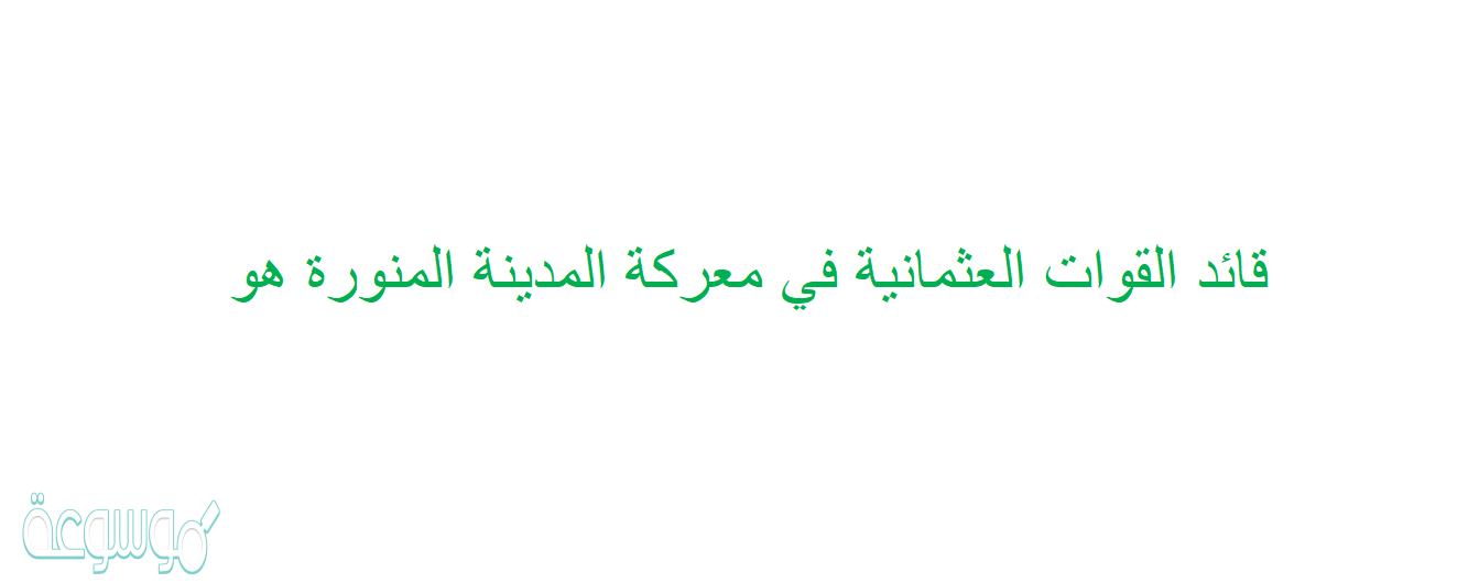 قائد القوات العثمانية في معركة المدينة المنورة هو