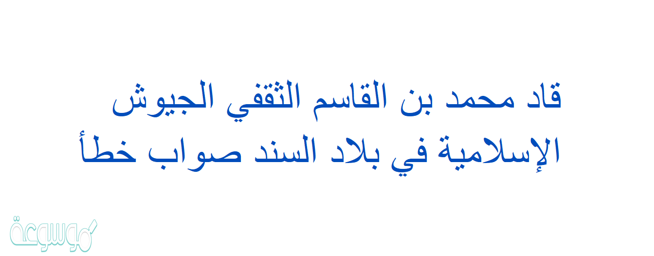قاد محمد بن القاسم الثقفي الجيوش الإسلامية في بلاد السند صواب خطأ