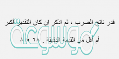قدر ناتج الضرب ، ثم اذكر إن كان التقدير أكبر أم أقل من القيمة الدقيقة . ٦٨ × ٨