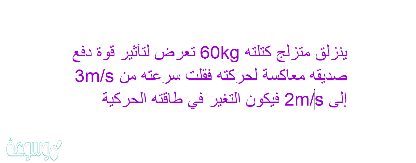 ينزلق متزلج كتلته 60kg تعرض لتأثير قوة دفع صديقه معاكسة لحركته فقلت سرعته من 3m/s إلى 2m/s فيكون التغير في طاقته الحركية