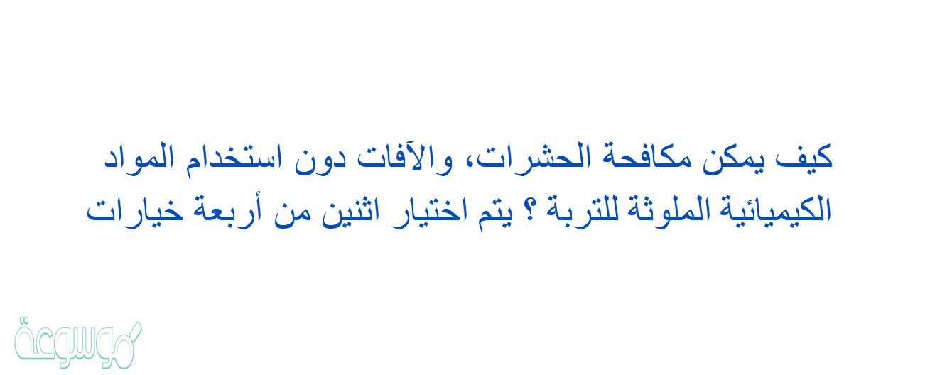 كيف يمكن مكافحة الحشرات، والآفات دون استخدام المواد الكيميائية الملوثة للتربة ؟ يتم اختيار اثنين من أربعة خيارات