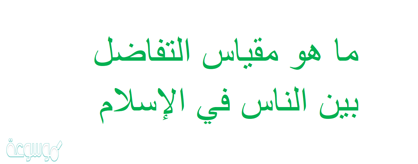 ما هو مقياس التفاضل بين الناس في الإسلام