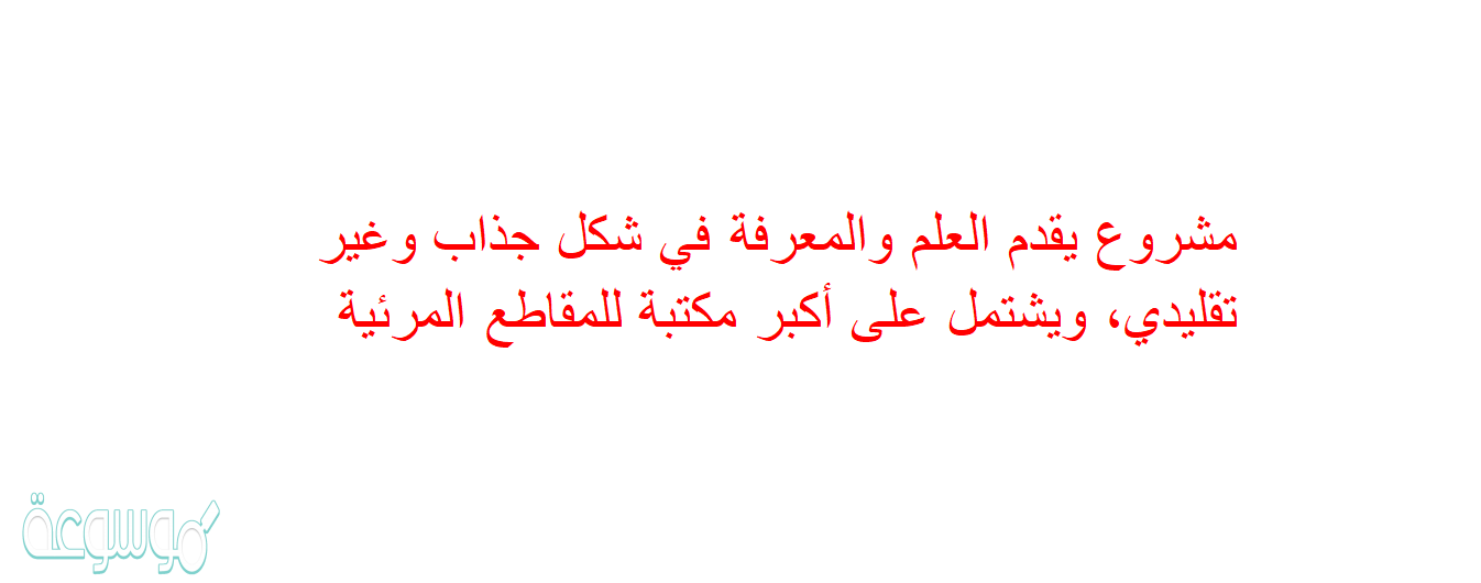 مشروع يقدم العلم والمعرفة في شكل جذاب وغير تقليدي، ويشتمل على أكبر مكتبة للمقاطع المرئية