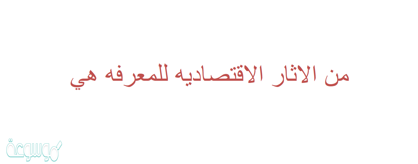 من الاثار الاقتصاديه للمعرفه هي