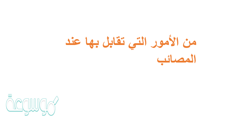 من الامور التي تقابل بها عند المصائب