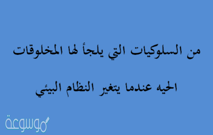 من السلوكيات التي يلجأ لها المخلوقات الحيه عندما يتغير النظام البيئي