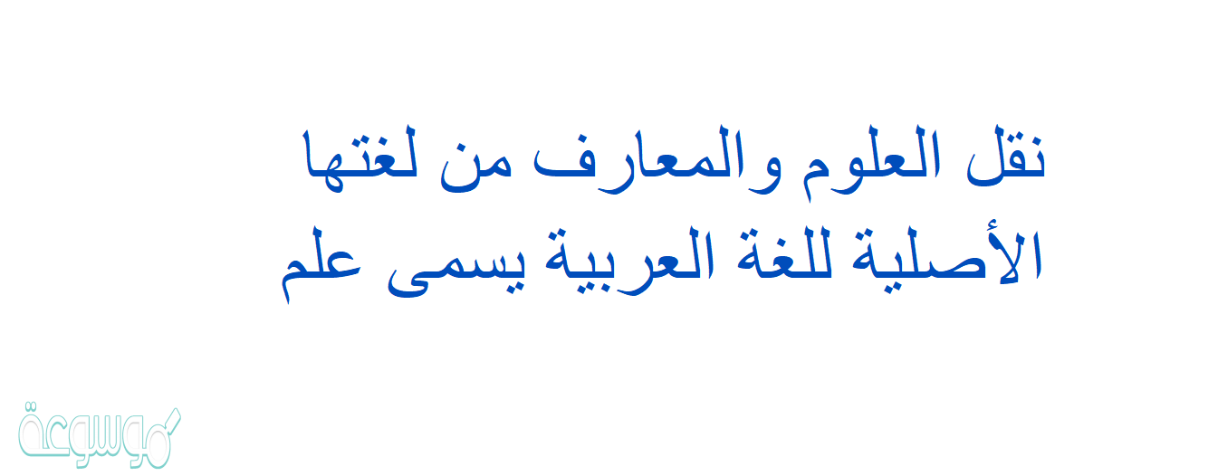 نقل العلوم والمعارف من لغتها الأصلية للغة العربية يسمى علم