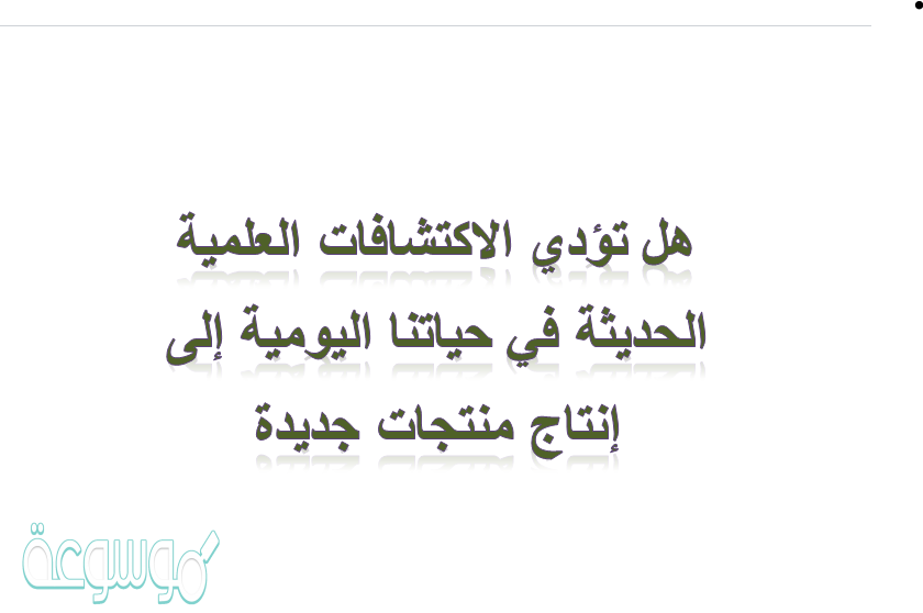 هل تؤدي الاكتشافات العلمية الحديثة في حياتنا اليومية إلى إنتاج منتجات جديدة