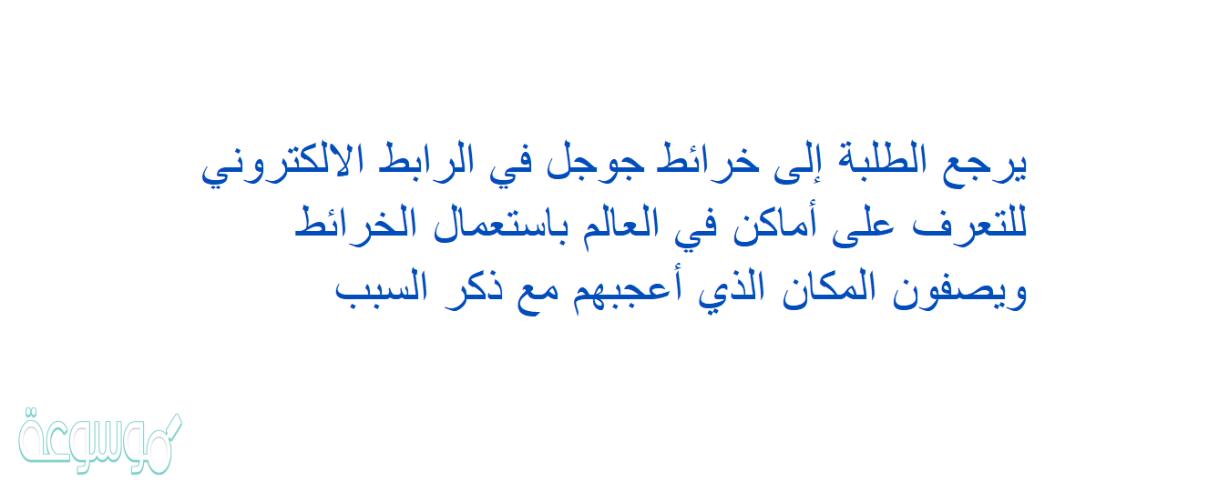 يرجع الطلبة إلى خرائط جوجل في الرابط الالكتروني للتعرف على أماكن في العالم باستعمال الخرائط ويصفون المكان الذي أعجبهم مع ذكر السبب
