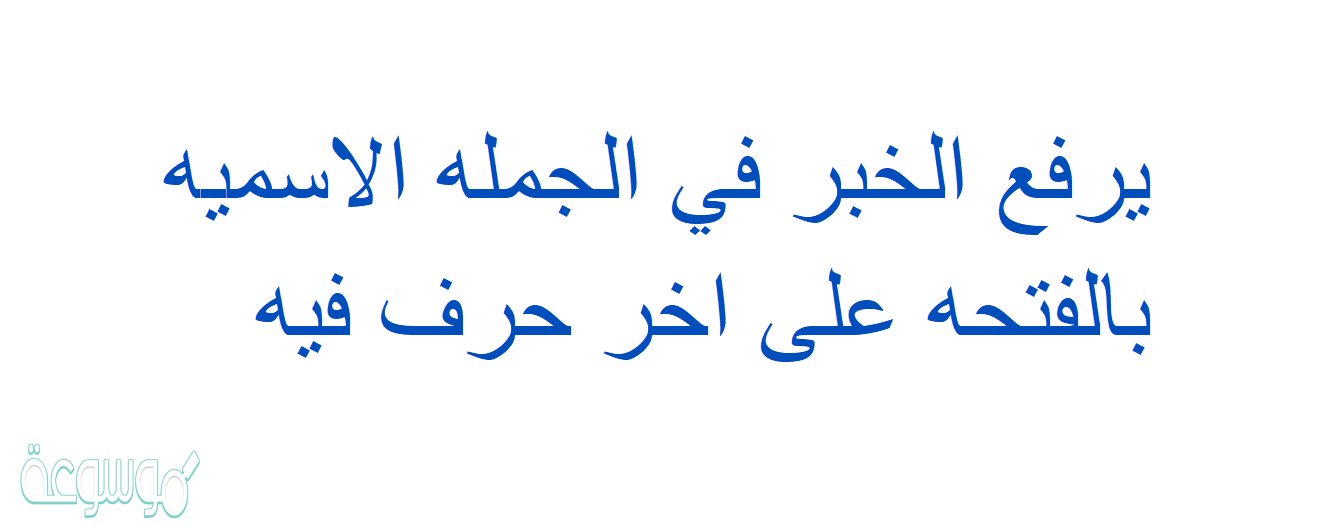 يرفع الخبر في الجمله الاسميه بالفتحه على اخر حرف فيه