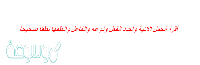 أقرأ الجمل الآتية وأحدد الفعل ونوعه والفاعل وأنطقها نطقاً صحيحاً