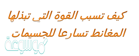 كيف تسبب القوة التي تبذلها المغانط تسارعا للجسيمات
