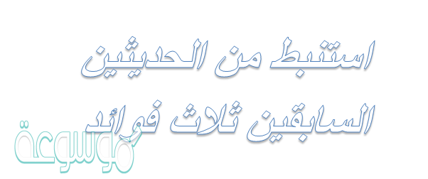 استنبط من الحديثين السابقين ثلاث فوائد
