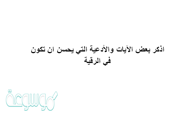 اذكر بعض الايات والادعيه التي يحسن ان تكون في الرقيه