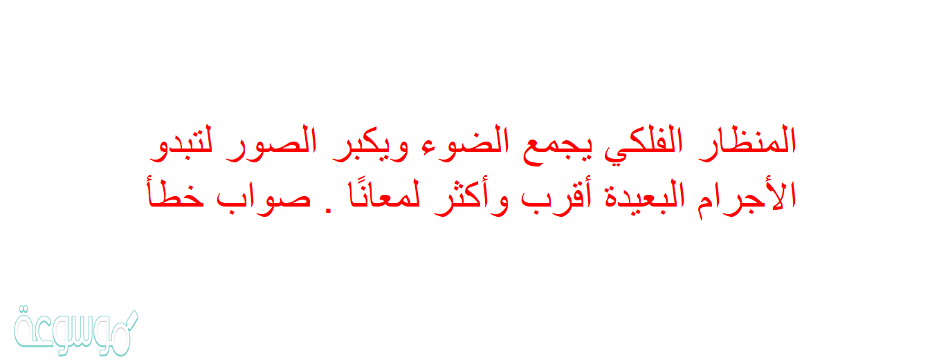 المنظار الفلكي يجمع الضوء ويكبر الصور لتبدو الأجرام البعيدة أقرب وأكثر لمعانًا . صواب خطأ
