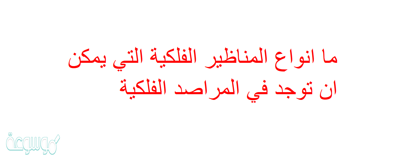 ما انواع المناظير الفلكية التي يمكن ان توجد في المراصد الفلكية