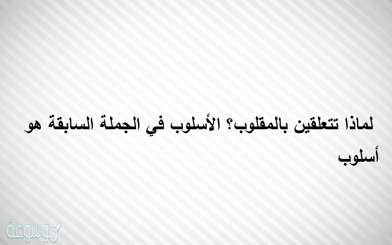 لماذا تتعلقين بالمقلوب؟ الأسلوب في الجملة السابقة هو أسلوب