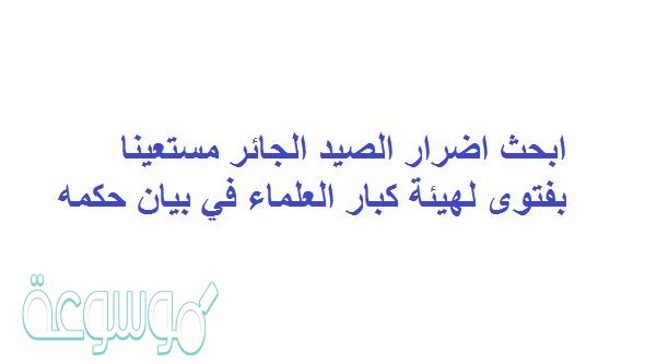 ابحث اضرار الصيد الجائر مستعينا بفتوى لهيئة كبار العلماء في بيان حكمه