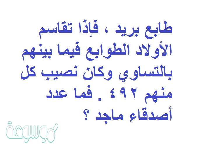 جمع ماجد وأصدقاؤه ٢٤٦٠ طابع بريد ، فإذا تقاسم الأولاد الطوابع فيما بينهم بالتساوي وكان نصيب كل منهم ٤٩٢ . فما عدد أصدقاء ماجد ؟