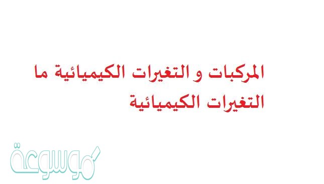 المركبات و التغيرات الكيميائية ما التغيرات الكيميائية