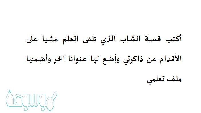 أكتب قصة الشاب الذي تلقى العلم مشيا على الأقدام من ذاكرتي وأضع لها عنوانا آخر وأضمنها ملف تعلمي