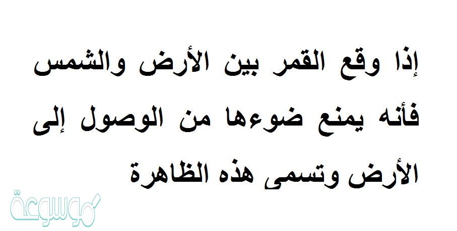 إذا وقع القمر بين الأرض والشمس فأنه يمنع ضوءها من الوصول إلى الأرض وتسمى هذه الظاهرة