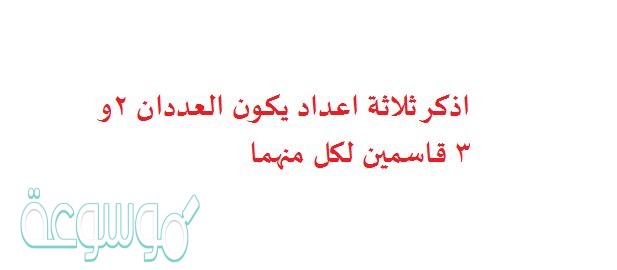 اذكر ثلاثة اعداد يكون العددان 2و3 قاسمين لكل منهما