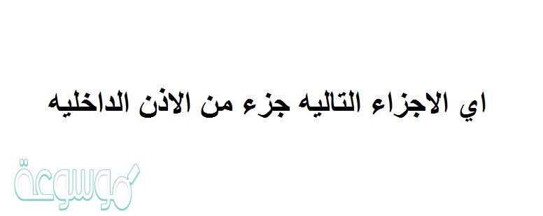 اي الاجزاء التاليه جزء من الاذن الداخليه