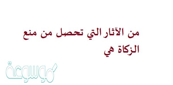 من الآثار التي تحصل من منع الزكاة هي
