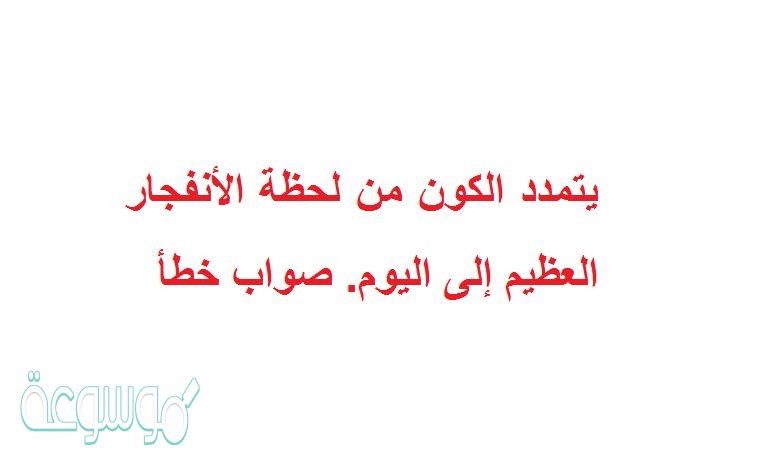 يتمدد الكون من لحظة الأنفجار العظيم إلى اليوم. صواب خطأ