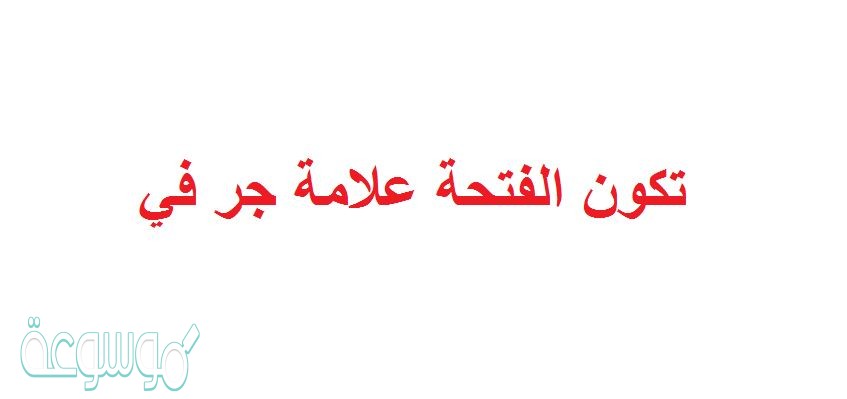 تكون الفتحة علامة جر في